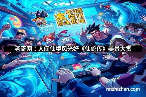 老哥网：人间仙境风光好《仙蛇传》美景大赏