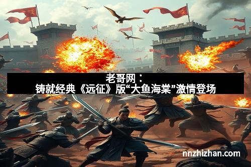 老哥网：铸就经典《远征》版“大鱼海棠”激情登场